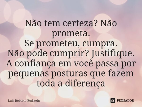 ⁠Não tem certeza? Não prometa. Se prometeu, cumpra. Não pode cumprir? Justifique. A confiança em você passa por pequenas posturas que fazem toda a diferença... Frase de Luiz Roberto Bodstein.