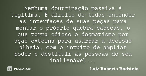 Nenhuma doutrinação passiva é legítima. É direito de todos entender as interfaces de suas peças para montar o próprio quebra-cabeças, o que torna odioso o dogma... Frase de Luiz Roberto Bodstein.