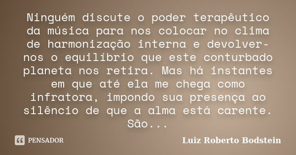 Ninguém discute o poder terapêutico da música para nos colocar no clima de harmonização interna e devolver-nos o equilíbrio que este conturbado planeta nos reti... Frase de Luiz Roberto Bodstein.