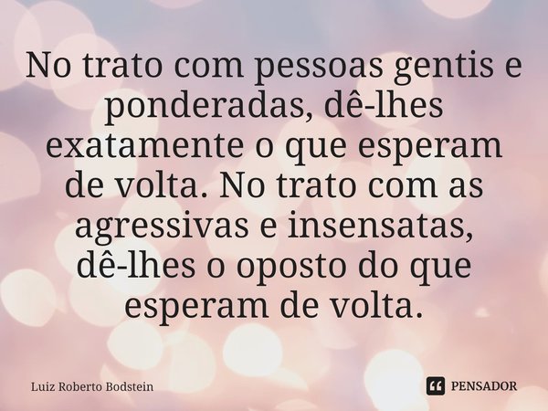 ⁠No trato com pessoas gentis e ponderadas, dê-lhes exatamente o que esperam de volta. No trato com as agressivas e insensatas, dê-lhes o oposto do que esperam d... Frase de Luiz Roberto Bodstein.