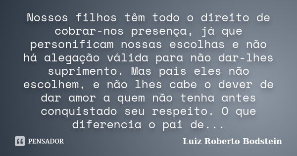 Nossos filhos têm todo o direito de cobrar-nos presença, já que personificam nossas escolhas e não há alegação válida para não dar-lhes suprimento. Mas pais ele... Frase de Luiz Roberto Bodstein.