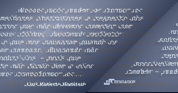 Nossos pais podem se tornar os melhores instrutores a respeito dos erros que não devemos cometer com nossos filhos, bastando refletir sobre o que nos causaram q... Frase de Luiz Roberto Bodstein.