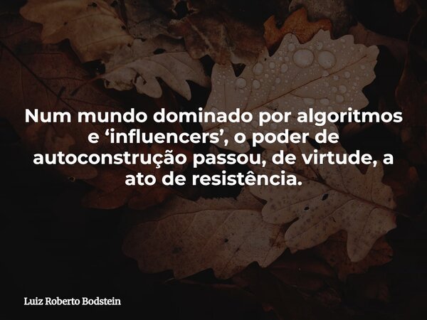 Num mundo dominado por algoritmos e ‘influencers’, o poder de autoconstrução passou, de virtude, a ato de resistência.... Frase de Luiz Roberto Bodstein.