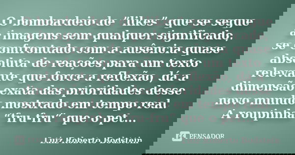 O bombardeio de ”likes” que se segue a imagens sem qualquer significado, se confrontado com a ausência quase absoluta de reações para um texto relevante que for... Frase de Luiz Roberto Bodstein.