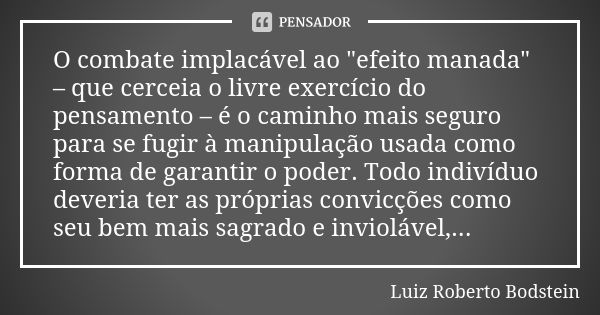 O combate implacável ao "efeito manada" – que cerceia o livre exercício do pensamento – é o caminho mais seguro para se fugir à manipulação usada como... Frase de Luiz Roberto Bodstein.