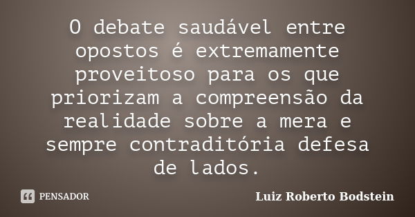 O debate saudável entre opostos é extremamente proveitoso para os que priorizam a compreensão da realidade sobre a mera e sempre contraditória defesa de lados.... Frase de Luiz Roberto Bodstein.