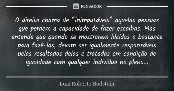 O direito chama de “inimputáveis” aquelas pessoas que perdem a capacidade de fazer escolhas. Mas entende que quando se mostrarem lúcidas o bastante para fazê-la... Frase de Luiz Roberto Bodstein.