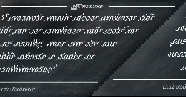 O encanto maior desse universo tão ávido por se conhecer não está no que se acolhe, mas em ter sua vastidão aberta a todos os acolhimentos!... Frase de Luiz Roberto Bodstein.