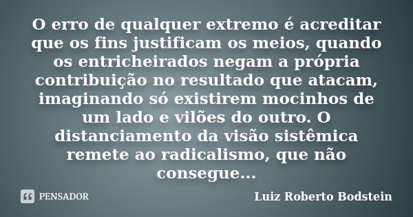 O erro de qualquer extremo é acreditar que os fins justificam os meios, quando os entricheirados negam a própria contribuição no resultado que atacam, imaginand... Frase de Luiz Roberto Bodstein.