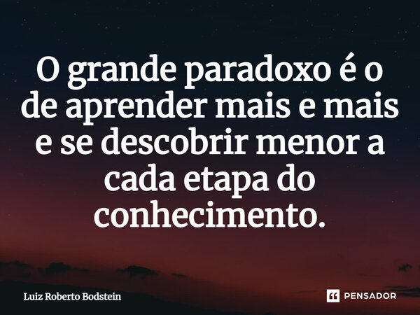 O grande paradoxo é o de aprender mais e mais e se descobrir menor a cada etapa do conhecimento.⁠... Frase de Luiz Roberto Bodstein.