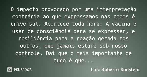 O impacto provocado por uma interpretação contrária ao que expressamos nas redes é universal. Acontece toda hora. A vacina é usar de consciência para se express... Frase de Luiz Roberto Bodstein.