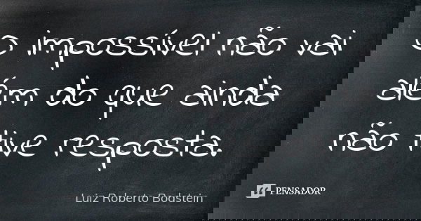O impossível não vai além do que ainda não tive resposta.... Frase de Luiz Roberto Bodstein.