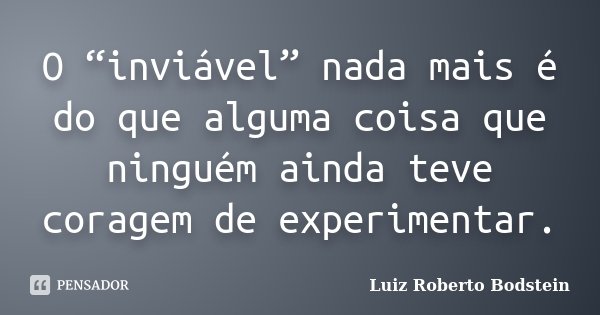 O “inviável” nada mais é do que alguma coisa que ninguém ainda teve coragem de experimentar.... Frase de Luiz Roberto Bodstein.