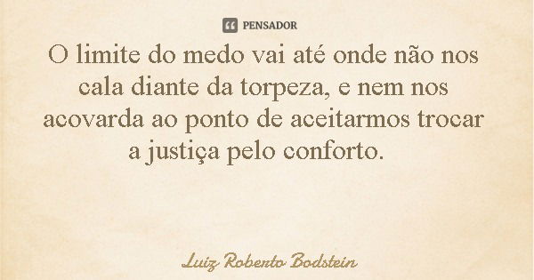 O limite do medo vai até onde não nos cala diante da torpeza, e nem nos acovarda ao ponto de aceitarmos trocar a justiça pelo conforto.... Frase de Luiz Roberto Bodstein.