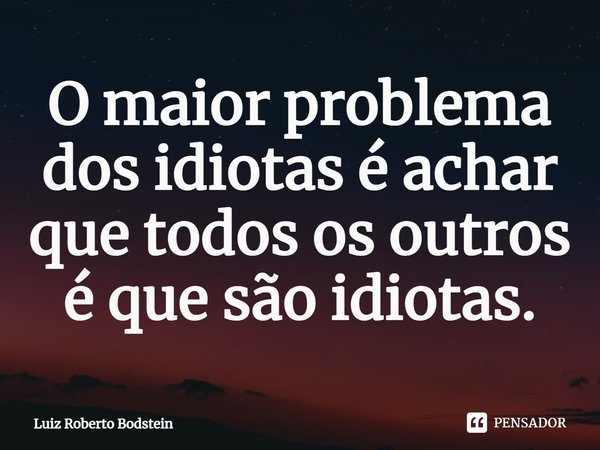 ⁠O maior problema dos idiotas é achar que todos os outros é que são idiotas.... Frase de Luiz Roberto Bodstein.