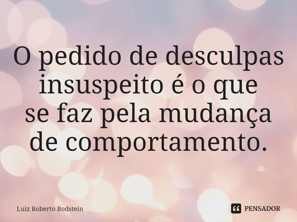⁠O pedido de desculpas insuspeito é o que
se faz pela mudança de comportamento.... Frase de Luiz Roberto Bodstein.