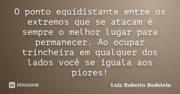 O ponto equidistante entre os extremos que se atacam é sempre o melhor lugar para permanecer. Ao ocupar trincheira em qualquer dos lados você se iguala aos pior... Frase de Luiz Roberto Bodstein.