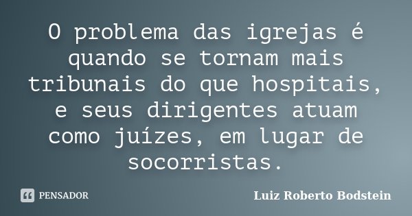 O problema das igrejas é quando se tornam mais tribunais do que hospitais, e seus dirigentes atuam como juízes, em lugar de socorristas.... Frase de Luiz Roberto Bodstein.