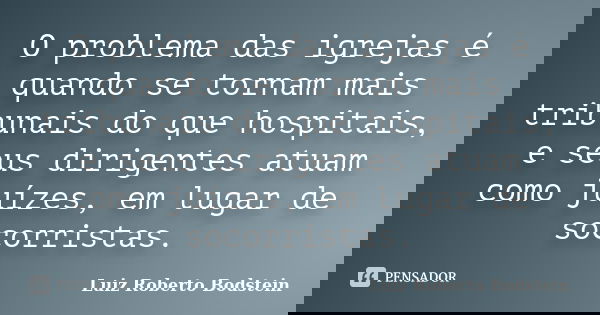 O problema das igrejas é quando se tornam mais tribunais do que hospitais, e seus dirigentes atuam como juízes, em lugar de socorristas.... Frase de Luiz Roberto Bodstein.