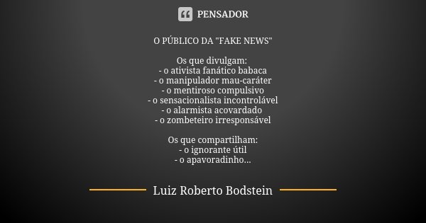 O PÚBLICO DA "FAKE NEWS" Os que divulgam: - o ativista fanático babaca - o manipulador mau-caráter - o mentiroso compulsivo - o sensacionalista incont... Frase de Luiz Roberto Bodstein.