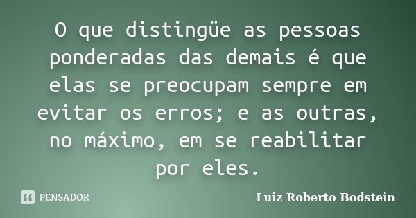 O que distingüe as pessoas ponderadas das demais é que elas se preocupam sempre em evitar os erros; e as outras, no máximo, em se reabilitar por eles.... Frase de Luiz Roberto Bodstein.