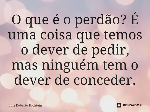 ⁠O que é o perdão? É uma coisa que temos o dever de pedir, mas ninguém tem o dever de conceder.... Frase de Luiz Roberto Bodstein.