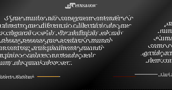 O que muitos não conseguem entender é o parâmetro que diferencia o libertário dos que nunca chegarão a sê-lo. Por definição, ele não é uma dessas pessoas que ac... Frase de Luiz Roberto Bodstein.