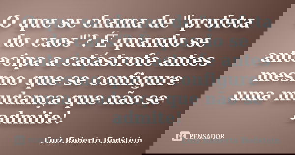 O que se chama de "profeta do caos"? É quando se antecipa a catástrofe antes mesmo que se configure uma mudança que não se admite!... Frase de Luiz Roberto Bodstein.