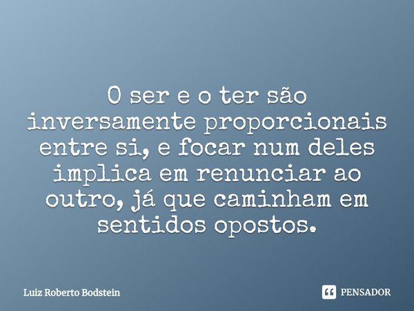 ⁠
O ser e o ter são inversamente proporcionais entre si, e focar num deles implica em renunciar ao outro, já que caminham em sentidos opostos.... Frase de Luiz Roberto Bodstein.