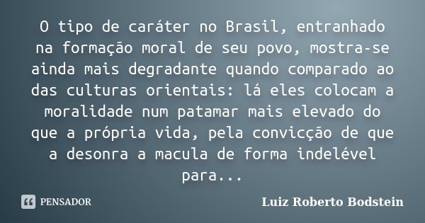 O tipo de caráter no Brasil, entranhado na formação moral de seu povo, mostra-se ainda mais degradante quando comparado ao das culturas orientais: lá eles coloc... Frase de Luiz Roberto Bodstein.