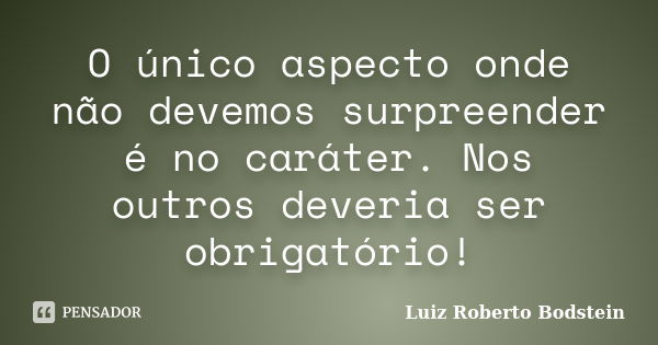 O único aspecto onde não devemos surpreender é no caráter. Nos outros deveria ser obrigatório!... Frase de Luiz Roberto Bodstein.