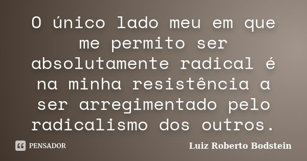 O único lado meu em que me permito ser absolutamente radical é na minha resistência a ser arregimentado pelo radicalismo dos outros.... Frase de Luiz Roberto Bodstein.