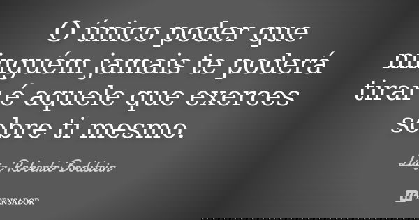 O único poder que ninguém jamais te poderá tirar é aquele que exerces sobre ti mesmo.... Frase de Luiz Roberto Bodstein.