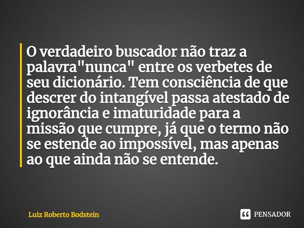 O verdadeiro buscador não traz a palavra "nunca" entre os verbetes de seu dicionário. Tem consciência de que descrer do intangível passa atestado de... Frase de Luiz Roberto Bodstein.