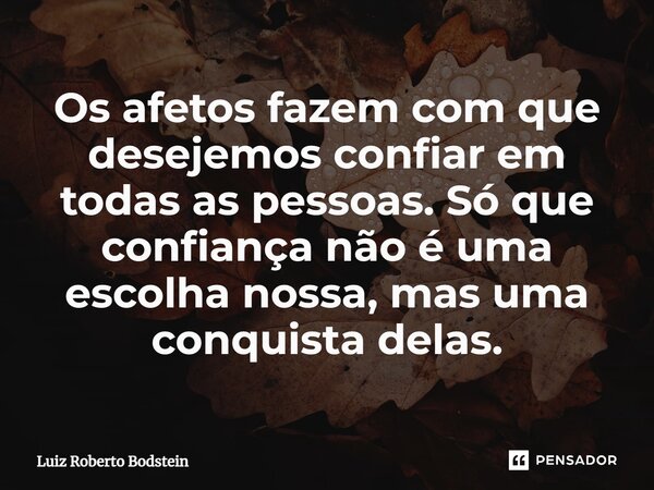 ⁠Os afetos fazem com que desejemos confiar em todas as pessoas. Só que confiança não é uma escolha nossa, mas uma conquista delas.... Frase de Luiz Roberto Bodstein.