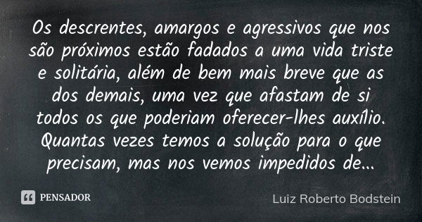 Os descrentes, amargos e agressivos que nos são próximos estão fadados a uma vida triste e solitária, além de bem mais breve que as dos demais, uma vez que afas... Frase de Luiz Roberto Bodstein.