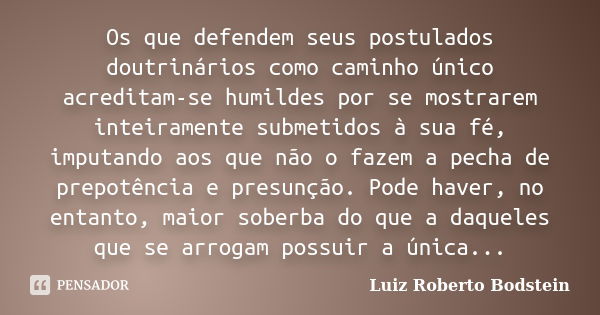 Os que defendem seus postulados doutrinários como caminho único acreditam-se humildes por se mostrarem inteiramente submetidos à sua fé, imputando aos que não o... Frase de Luiz Roberto Bodstein.