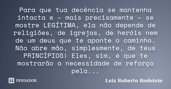 Para que tua decência se mantenha intacta e – mais precisamente – se mostre LEGÍTIMA, ela não depende de religiões, de igrejas, de heróis nem de um deus que te ... Frase de Luiz Roberto Bodstein.