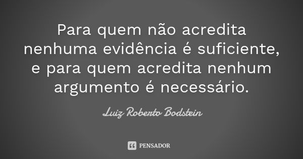 Para quem não acredita nenhuma evidência é suficiente, e para quem acredita nenhum argumento é necessário.... Frase de Luiz Roberto Bodstein.