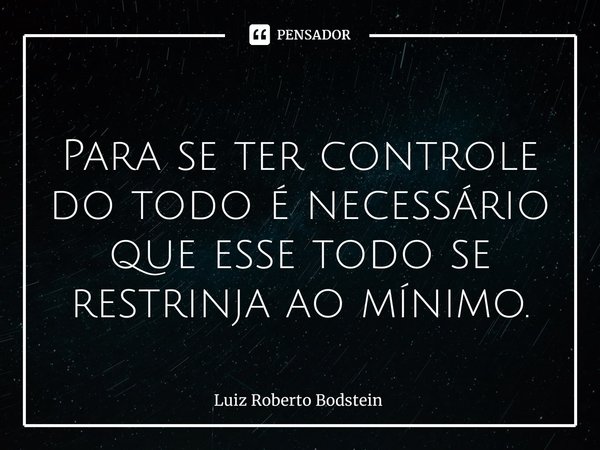 ⁠
Para se ter controle do todo é necessário que esse todo se restrinja ao mínimo.... Frase de Luiz Roberto Bodstein.