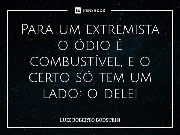 ⁠Para um extremista o ódio é combustível, e o certo só tem um lado: o dele!... Frase de Luiz Roberto Bodstein.