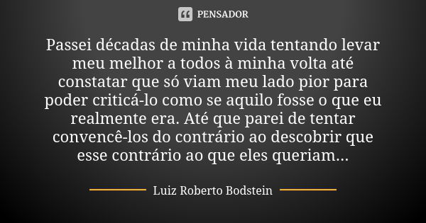 Passei décadas de minha vida tentando levar meu melhor a todos à minha volta até constatar que só viam meu lado pior para poder criticá-lo como se aquilo fosse ... Frase de Luiz Roberto Bodstein.