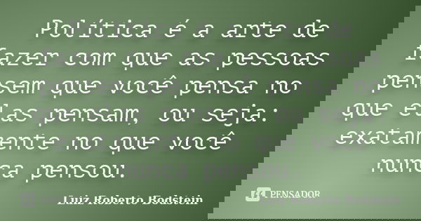 Política é a arte de fazer com que as pessoas pensem que você pensa no que elas pensam, ou seja: exatamente no que você nunca pensou.... Frase de Luiz Roberto Bodstein.
