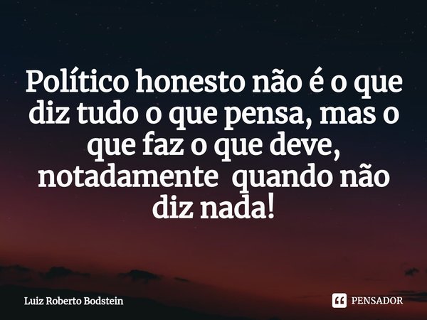⁠Político honesto não é o que diz tudo o que pensa, mas o que faz o que deve, notadamente quando não diz nada!... Frase de Luiz Roberto Bodstein.