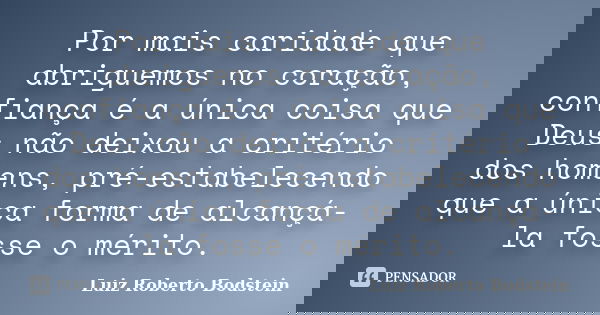Por mais caridade que abriguemos no coração, confiança é a única coisa que Deus não deixou a critério dos homens, pré-estabelecendo que a única forma de alcançá... Frase de Luiz Roberto Bodstein.