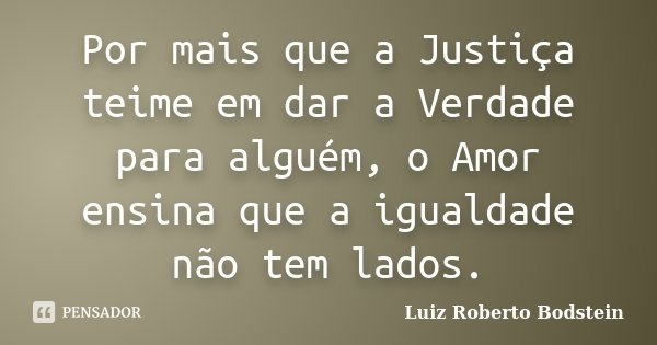 Por mais que a Justiça teime em dar a Verdade para alguém, o Amor ensina que a igualdade não tem lados.... Frase de Luiz Roberto Bodstein.
