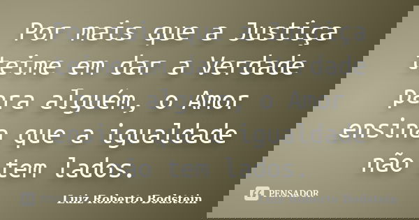 Por mais que a Justiça teime em dar a Verdade para alguém, o Amor ensina que a igualdade não tem lados.... Frase de Luiz Roberto Bodstein.