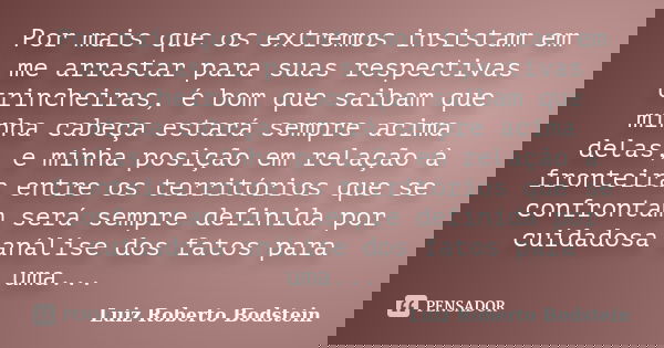 Por mais que os extremos insistam em me arrastar para suas respectivas trincheiras, é bom que saibam que minha cabeça estará sempre acima delas, e minha posição... Frase de Luiz Roberto Bodstein.