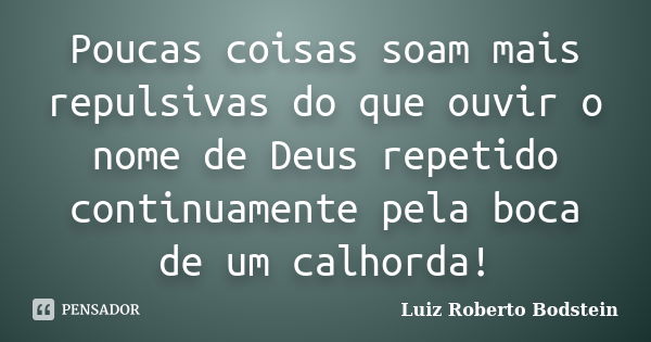 Poucas coisas soam mais repulsivas do que ouvir o nome de Deus repetido continuamente pela boca de um calhorda!... Frase de Luiz Roberto Bodstein.