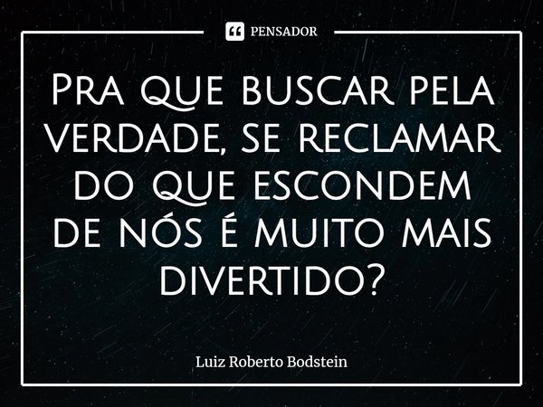 ⁠⁠Pra que buscar pela verdade, se reclamar do que escondem de nós é muito mais divertido?... Frase de Luiz Roberto Bodstein.